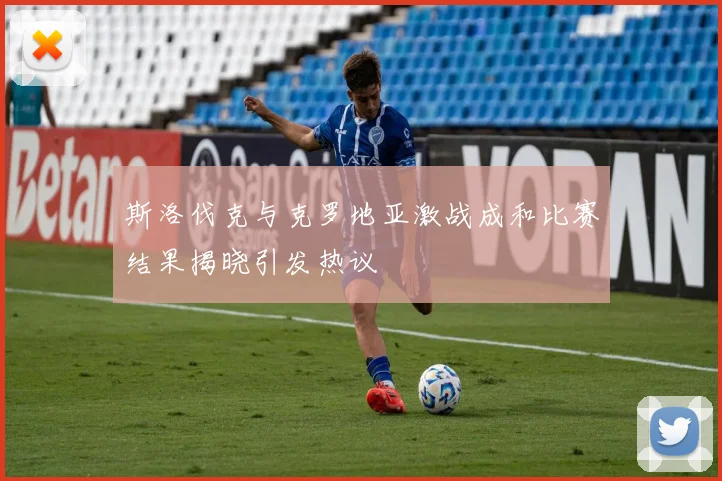 斯洛伐克与克罗地亚激战成和比赛结果揭晓引发热议