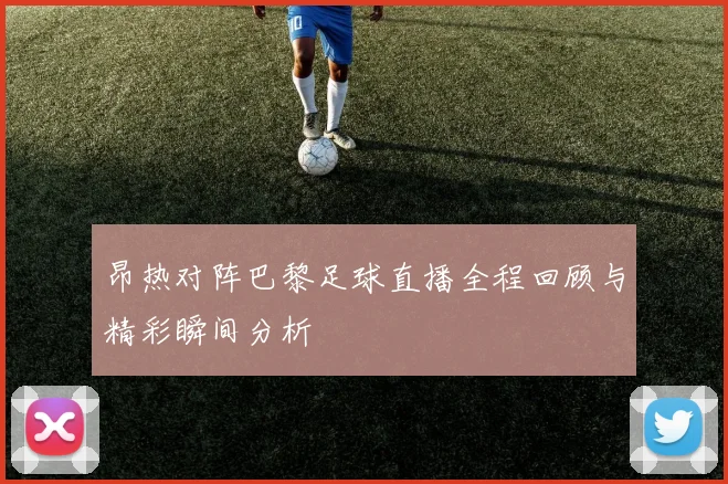 昂热对阵巴黎足球直播全程回顾与精彩瞬间分析