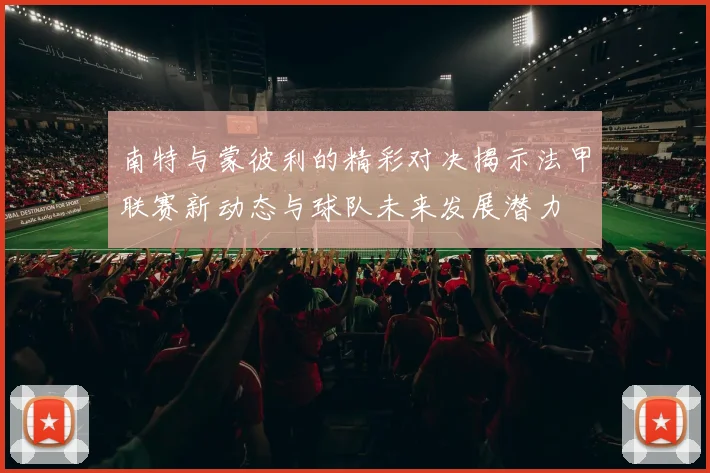 南特与蒙彼利的精彩对决揭示法甲联赛新动态与球队未来发展潜力