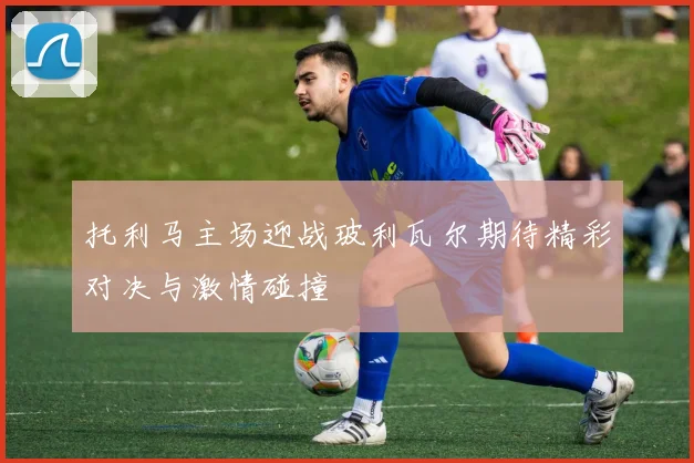 托利马主场迎战玻利瓦尔期待精彩对决与激情碰撞