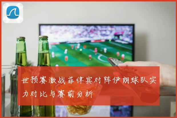 世预赛激战菲律宾对阵伊朗球队实力对比与赛前分析