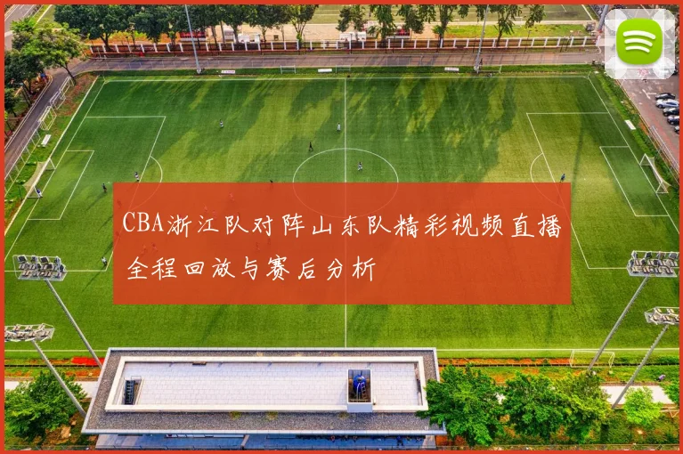 CBA浙江队对阵山东队精彩视频直播全程回放与赛后分析