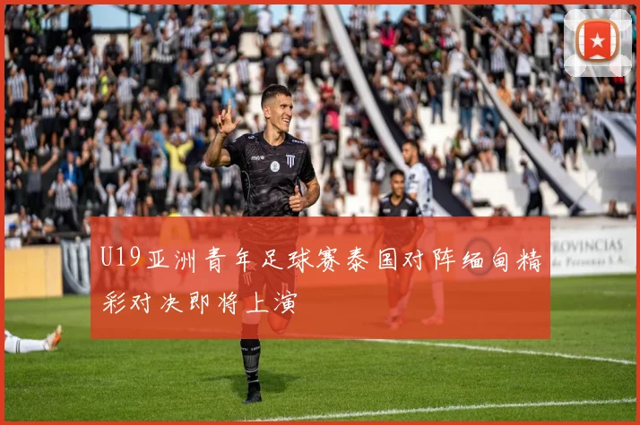 U19亚洲青年足球赛泰国对阵缅甸精彩对决即将上演