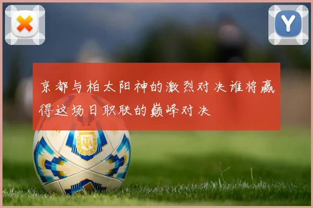 京都与柏太阳神的激烈对决谁将赢得这场日职联的巅峰对决