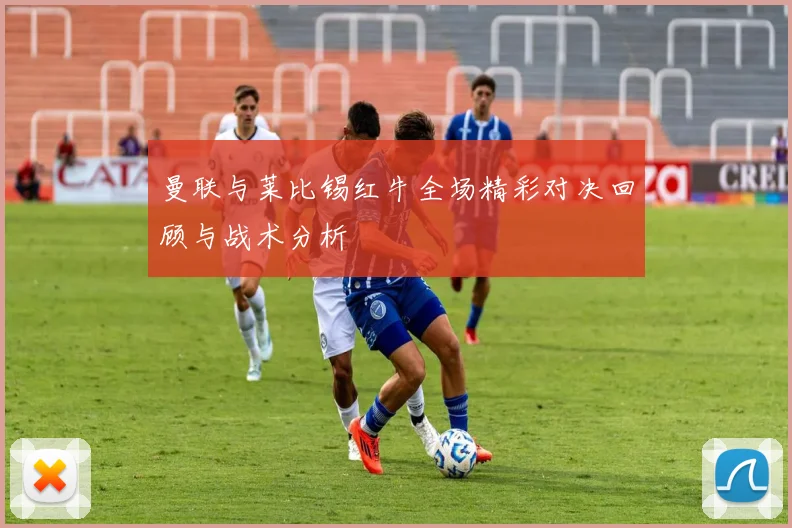 曼联与莱比锡红牛全场精彩对决回顾与战术分析