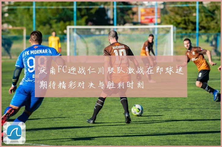 庆南FC迎战仁川联队激战在即球迷期待精彩对决与胜利时刻