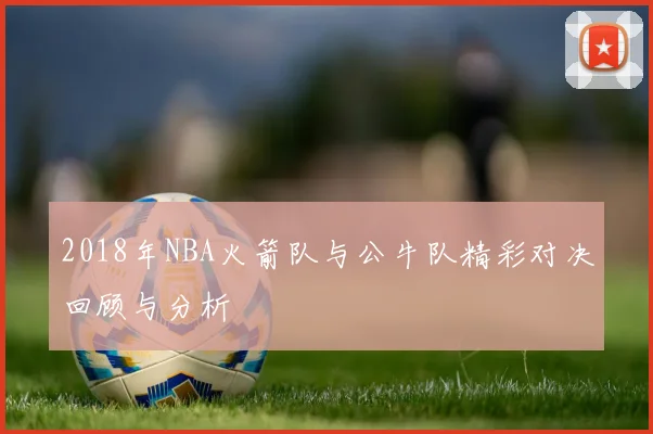 2018年NBA火箭队与公牛队精彩对决回顾与分析